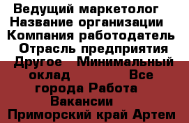 Ведущий маркетолог › Название организации ­ Компания-работодатель › Отрасль предприятия ­ Другое › Минимальный оклад ­ 38 000 - Все города Работа » Вакансии   . Приморский край,Артем г.